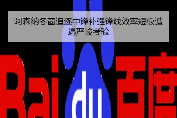 阿森纳冬窗追逐中锋补强锋线效率短板遭遇严峻考验