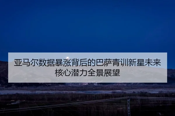 亚马尔数据暴涨背后的巴萨青训新星未来核心潜力全景展望